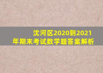 沈河区2020到2021年期末考试数学题答案解析