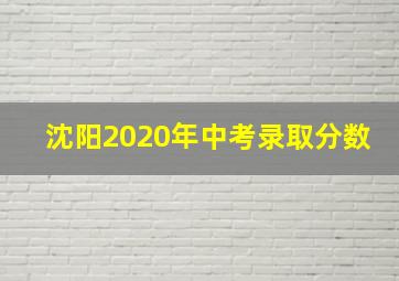 沈阳2020年中考录取分数