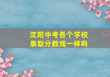 沈阳中考各个学校录取分数线一样吗