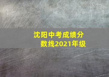 沈阳中考成绩分数线2021年级