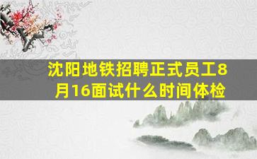 沈阳地铁招聘正式员工8月16面试什么时间体检