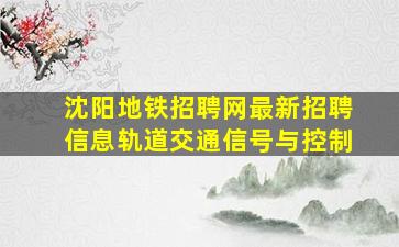 沈阳地铁招聘网最新招聘信息轨道交通信号与控制