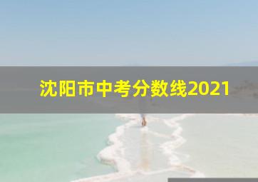 沈阳市中考分数线2021