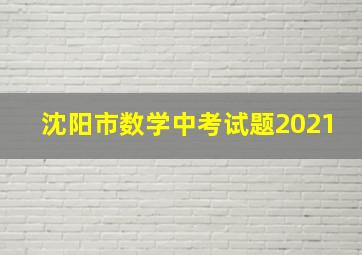 沈阳市数学中考试题2021