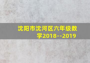 沈阳市沈河区六年级数学2018--2019