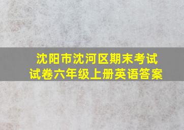 沈阳市沈河区期末考试试卷六年级上册英语答案