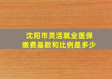 沈阳市灵活就业医保缴费基数和比例是多少