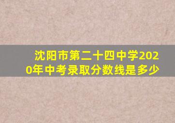 沈阳市第二十四中学2020年中考录取分数线是多少