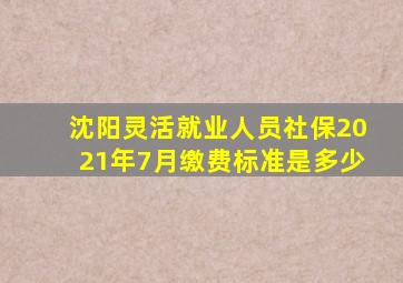 沈阳灵活就业人员社保2021年7月缴费标准是多少