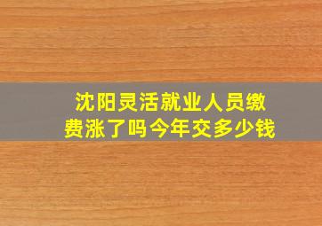 沈阳灵活就业人员缴费涨了吗今年交多少钱