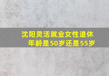 沈阳灵活就业女性退休年龄是50岁还是55岁