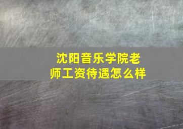 沈阳音乐学院老师工资待遇怎么样