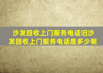 沙发回收上门服务电话旧沙发回收上门服务电话是多少呢