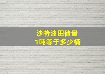 沙特油田储量1吨等于多少桶