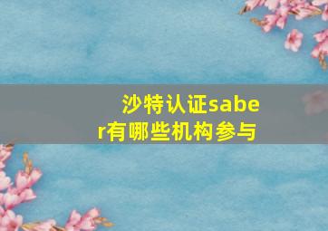 沙特认证saber有哪些机构参与