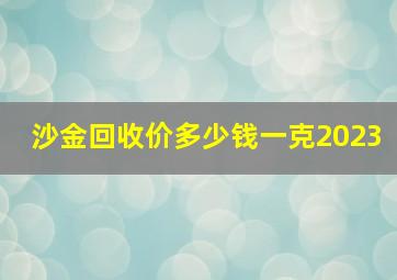 沙金回收价多少钱一克2023