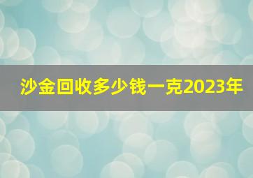 沙金回收多少钱一克2023年