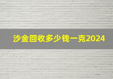 沙金回收多少钱一克2024