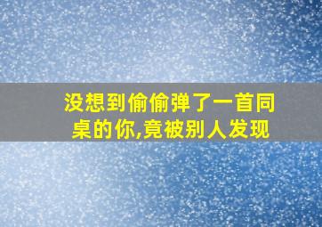 没想到偷偷弹了一首同桌的你,竟被别人发现