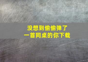 没想到偷偷弹了一首同桌的你下载