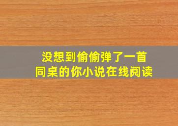 没想到偷偷弹了一首同桌的你小说在线阅读