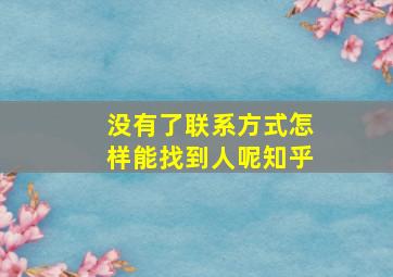 没有了联系方式怎样能找到人呢知乎