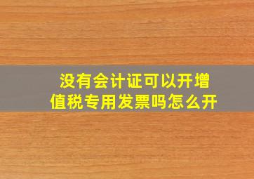 没有会计证可以开增值税专用发票吗怎么开