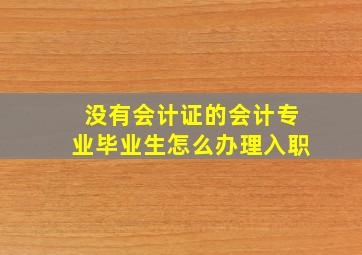 没有会计证的会计专业毕业生怎么办理入职