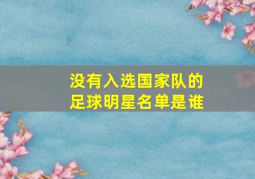 没有入选国家队的足球明星名单是谁