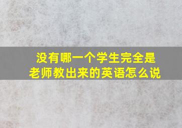 没有哪一个学生完全是老师教出来的英语怎么说