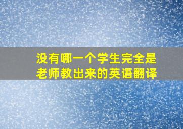 没有哪一个学生完全是老师教出来的英语翻译