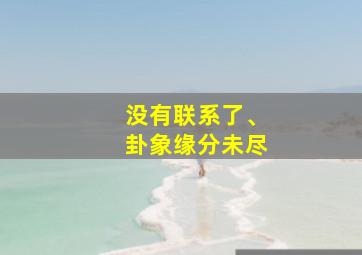 没有联系了、卦象缘分未尽