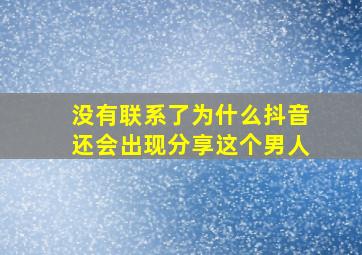 没有联系了为什么抖音还会出现分享这个男人