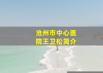 沧州市中心医院王卫松简介