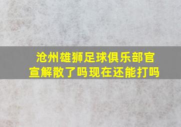 沧州雄狮足球俱乐部官宣解散了吗现在还能打吗