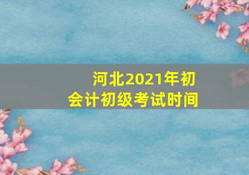 河北2021年初会计初级考试时间