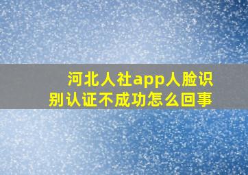 河北人社app人脸识别认证不成功怎么回事