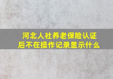 河北人社养老保险认证后不在操作记录显示什么