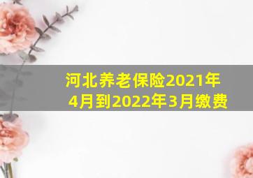 河北养老保险2021年4月到2022年3月缴费