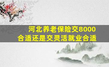 河北养老保险交8000合适还是交灵活就业合适