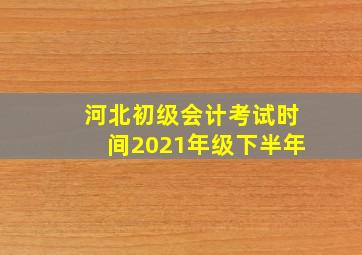 河北初级会计考试时间2021年级下半年