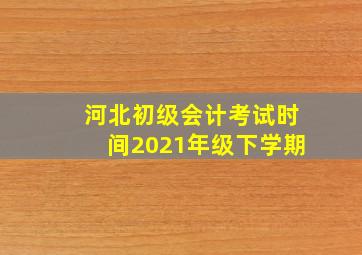 河北初级会计考试时间2021年级下学期