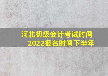 河北初级会计考试时间2022报名时间下半年