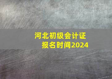 河北初级会计证报名时间2024