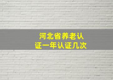 河北省养老认证一年认证几次