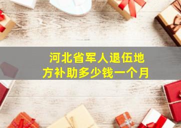 河北省军人退伍地方补助多少钱一个月