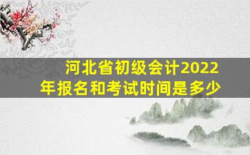 河北省初级会计2022年报名和考试时间是多少