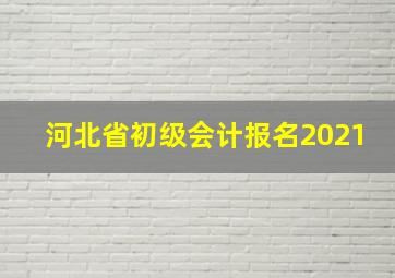 河北省初级会计报名2021