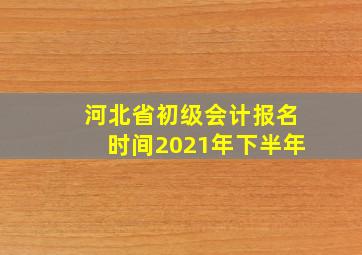 河北省初级会计报名时间2021年下半年