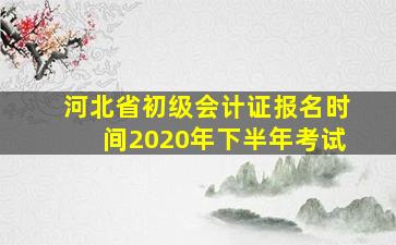 河北省初级会计证报名时间2020年下半年考试